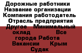 Дорожные работники › Название организации ­ Компания-работодатель › Отрасль предприятия ­ Другое › Минимальный оклад ­ 25 000 - Все города Работа » Вакансии   . Крым,Судак